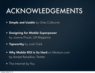 ACKNOWLEDGEMENTS
• Simple and Usable by Giles Colborne
• Designing for Mobile Superpower
by Joanna Proulx. UX Magazine
• Tapworthy by Josh Clark
• Why Mobile ROI is So Hard on Medium.com
by Ameet Ranadive, Twitter
• The Internet by You
Tuesday, October 15, 13

 