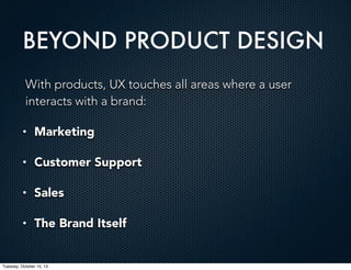 BEYOND PRODUCT DESIGN
With products, UX touches all areas where a user
interacts with a brand:
•

Marketing

•

Customer Support

•

Sales

•

The Brand Itself

Tuesday, October 15, 13

 