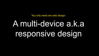 You only need one web design:

A multi-device a.k.a
responsive design

 