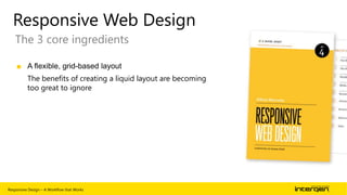 Responsive Web Design
The 3 core ingredients
■ A flexible, grid-based layout
The benefits of creating a liquid layout are becoming
too great to ignore

Responsive Design – A Workflow that Works

| 26

 