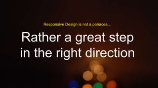 Responsive Design is not a panacea…

Rather a great step
in the right direction

 