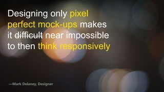 Designing only pixel
perfect mock-ups makes
it difficult near impossible
to then think responsively

—Mark Delaney, Designer

 