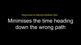 Staying lean & collecting feedback often

Minimises the time heading
down the wrong path

 
