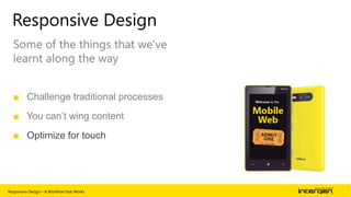 Responsive Design
Some of the things that we‟ve
learnt along the way
■ Challenge traditional processes
■ You can’t wing content
■ Optimize for touch

Responsive Design – A Workflow that Works

| 61

 
