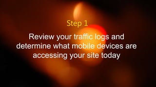 Step 1
Review your traffic logs and
determine what mobile devices are
accessing your site today

 