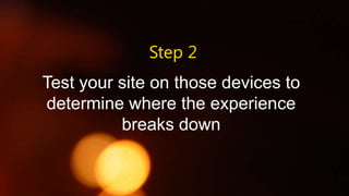 Step 2
Test your site on those devices to
determine where the experience
breaks down

 
