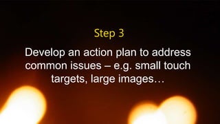 Step 3
Develop an action plan to address
common issues – e.g. small touch
targets, large images…

 