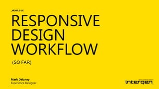 _MOBILE UX

RESPONSIVE
DESIGN
WORKFLOW
(SO FAR)

Mark Delaney
Experience Designer

 
