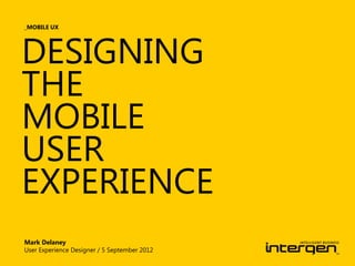 _MOBILE UX




DESIGNING
THE
MOBILE
USER
EXPERIENCE
Mark Delaney
User Experience Designer / 5 September 2012
 