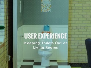 USER EXPERIENCE
Keeping Toilets Out of
Living Rooms
 