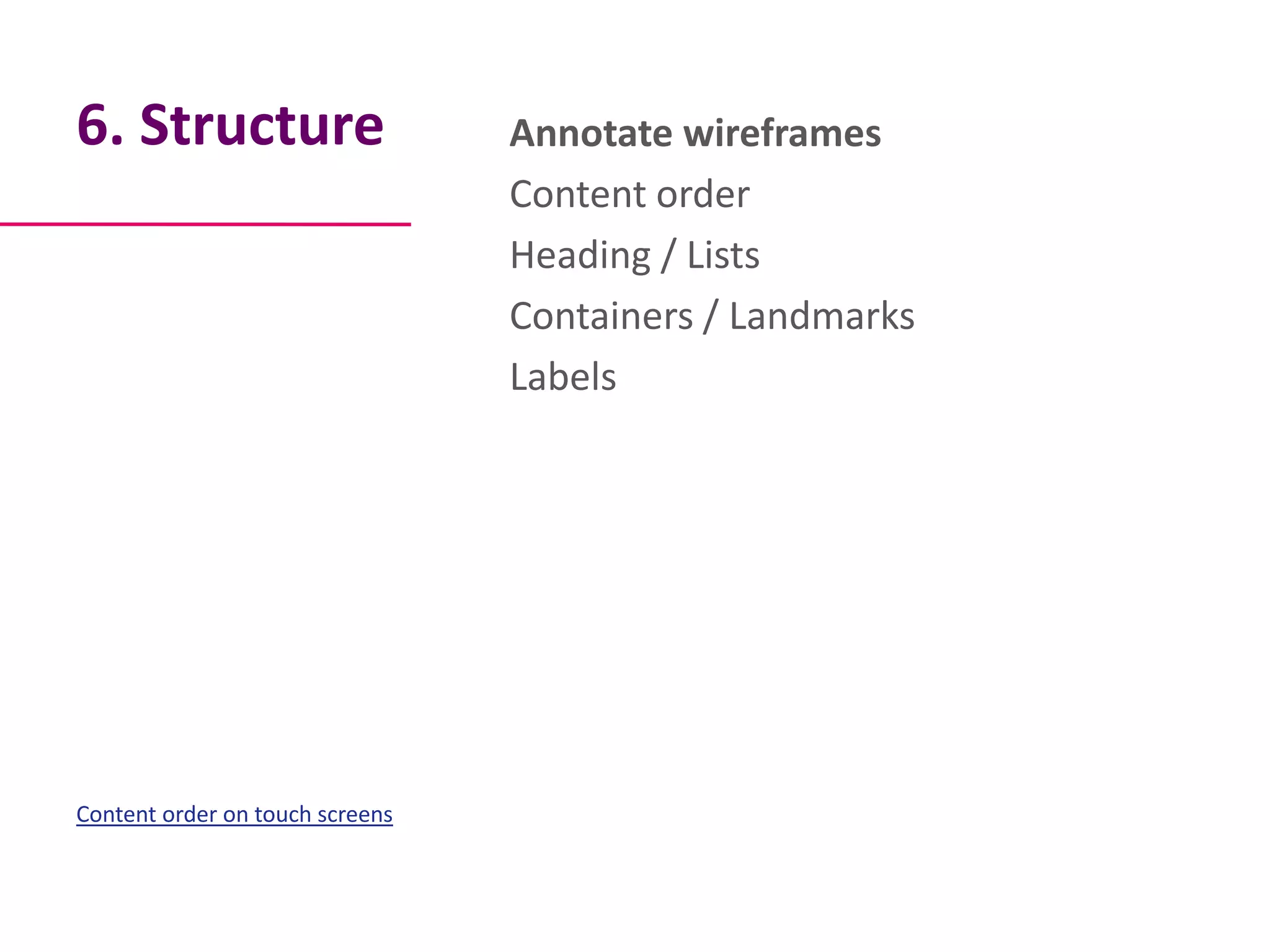 6. Structure                     Annotate wireframes
                                 Content order
                                 Heading / Lists
                                 Containers / Landmarks
                                 Labels




Content order on touch screens
 