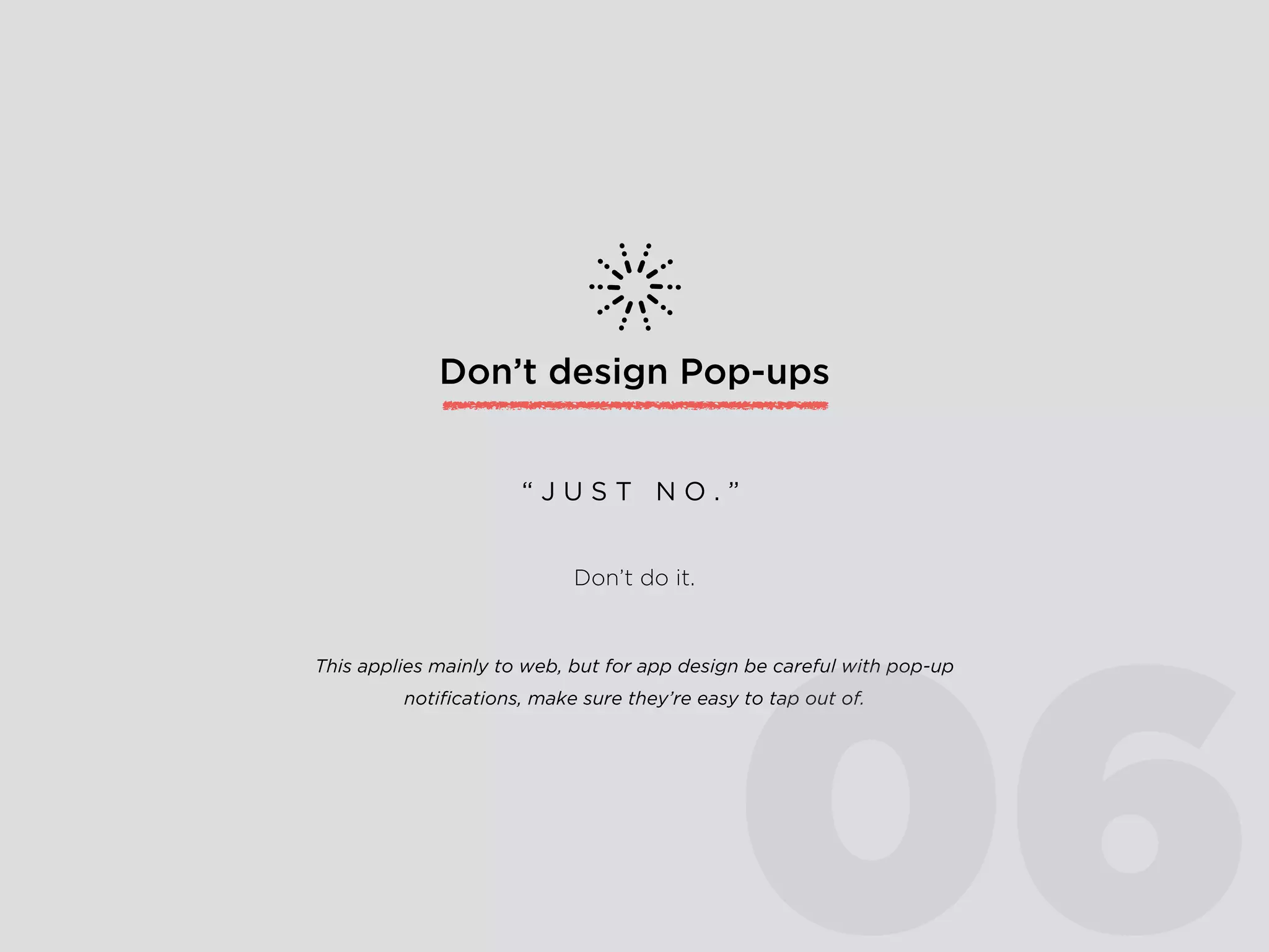 Design with APIs
Mobile devices can access user location, make phone calls,
take pictures and more. If it makes your user’s goal easier to
achieve, implement it.
“ L E V E R A G E U S E F U L F E A T U R E S O N M O B I L E ”
05
 