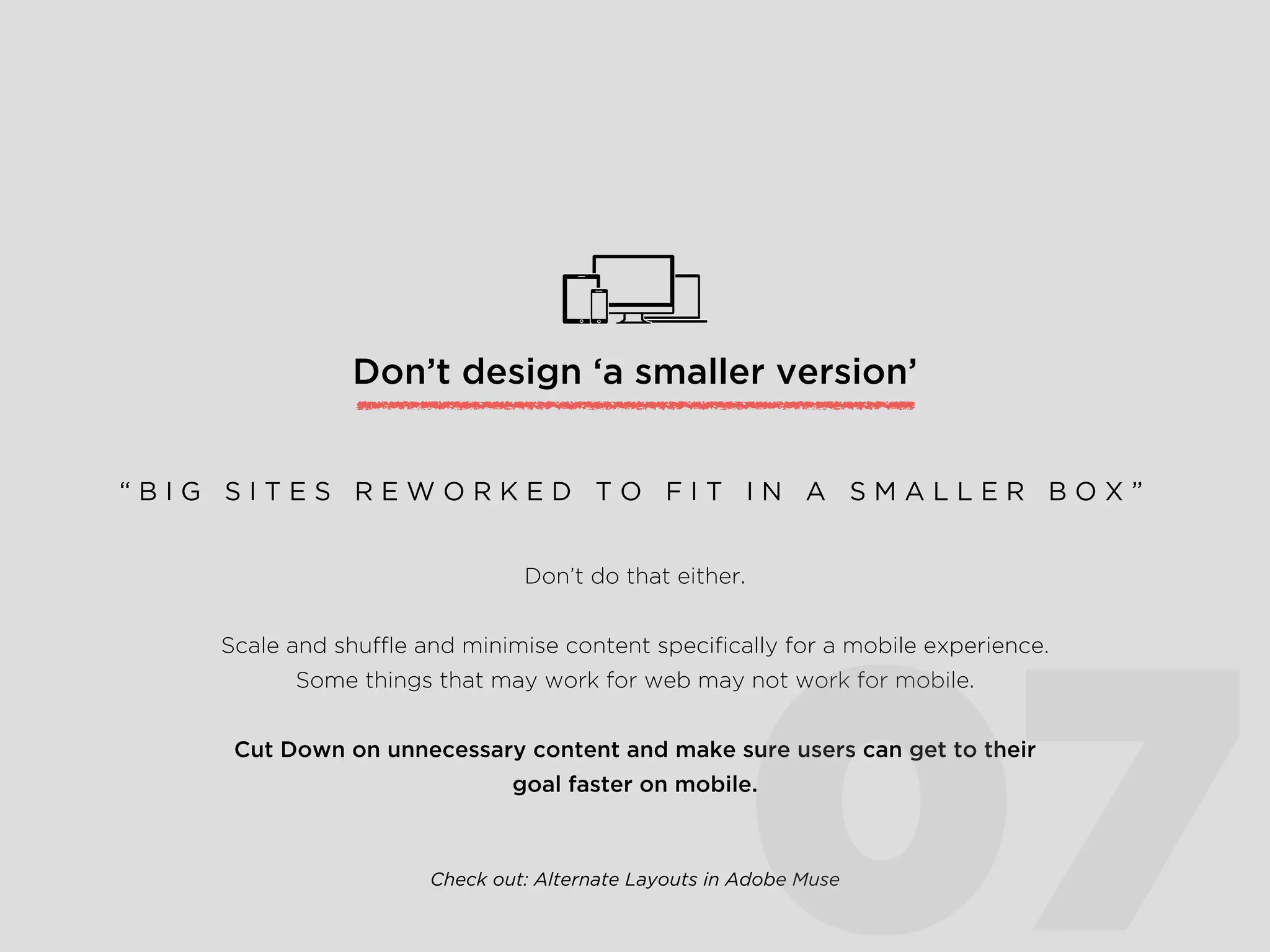 Say no to Pop-ups
Don’t do it. Nobody beneﬁts from an additional barrier between
your user and your product the moment they land on your site.
“ J U S T N O . ”
This applies mainly to web, but for app design be careful with
pop-up notiﬁcations, make sure they’re absolutely necessary.
Be wary of bombarding your user with too much.
06
 