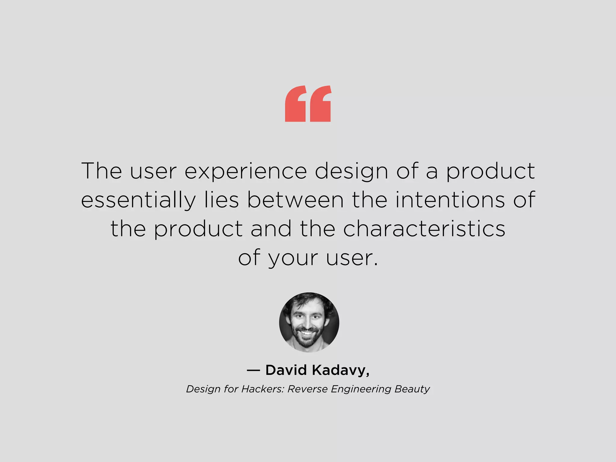 ― David Kadavy,
Design for Hackers: Reverse Engineering Beauty
The user experience design of a product
essentially lies between the intentions of
the product and the characteristics
of your user.
“
 