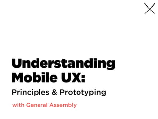 Understanding
Mobile UX:
with General Assembly
Principles & Prototyping
 