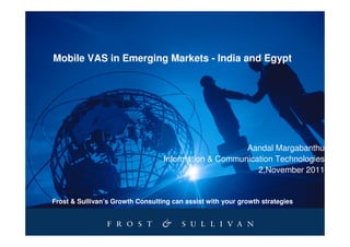 Mobile VAS in Emerging Markets - India and Egypt




                                                      Aandal Margabanthu
                                  Information & Communication Technologies
                                                         2,November 2011


Frost & Sullivan’s Growth Consulting can assist with your growth strategies
 