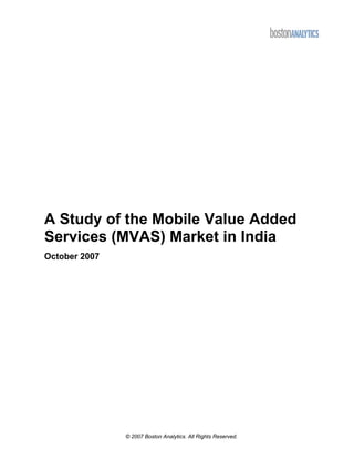 A Study of the Mobile Value Added
Services (MVAS) Market in India
October 2007




               © 2007 Boston Analytics. All Rights Reserved.
 