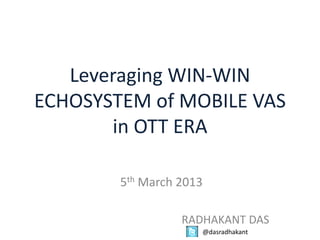 Leveraging WIN-WIN
ECHOSYSTEM of MOBILE VAS
       in OTT ERA

        5th March 2013

                  RADHAKANT DAS
                     @dasradhakant
 