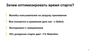 Зачем оптимизировать время старта?
3
▎ Жалобы пользователей на загрузку приложения
▎ Все познается в сравнении (для нас - с Safari)
▎ Эксперимент с замедлением
▎ 10% ускорения старта дает ~1% Retention
 