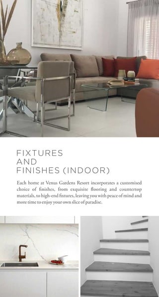 FIXTURES
AND
FINISHES (INDOOR)
Each home at Venus Gardens Resort incorporates a customised
choice of nishes, from exquisite ooring and countertop
materials, to high-end xtures, leaving you with peace of mind and
moretimetoenjoyyourownsliceofparadise.
 