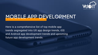 Here is a comprehensive list of top mobile app
trends segregated into UX app design trends, iOS
and Android app development trends and upcoming
future app development trends.
MOBILE APP DEVELOPMENT
SIMPLIFY THE WORLD
 