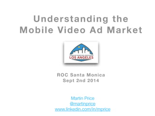Understanding the 
Mobile Video Ad Market 
! 
! 
! 
! 
! 
! 
ROC Santa Monica 
Sept 2nd 2014 
Martin Price 
@martinprice 
www.linkedin.com/in/mprice 
 