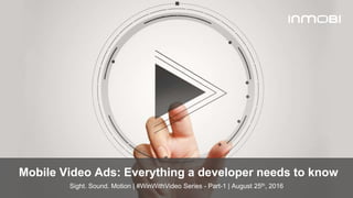 © InMobi 2016www.inmobi.com
Mobile Video Ads: Everything a developer needs to know
Sight. Sound. Motion | #WinWithVideo Series - Part-1 | August 25th, 2016
 