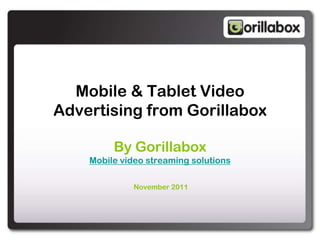 Mobile & Tablet Video
Advertising from Gorillabox

         By Gorillabox
    Mobile video streaming solutions

              November 2011
 