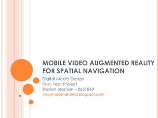 MOBILE VIDEO AUGMENTED REALITY FOR SPATIAL NAVIGATION Digital Media Design Final Year Project Sharon Brosnan – 0651869 sharonbrosnandmd.blogspot.com 