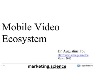 Mobile Video
Ecosystem
           Dr. Augustine Fou
           http://linkd.in/augustinefou
           March 2013

-1-                            Augustine Fou
 