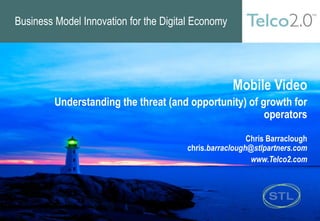 Business Model Innovation for the Digital Economy




                                                    Mobile Video
         Understanding the threat (and opportunity) of growth for
                                                        operators

                                                        Chris Barraclough
                                       chris.barraclough@stlpartners.com
                                                         www.Telco2.com
 