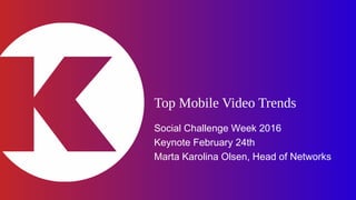 Top Mobile Video Trends
Social Challenge Week 2016
Keynote February 24th
Marta Karolina Olsen, Head of Networks
 