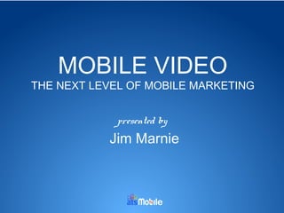 MOBILE VIDEO

THE NEXT LEVEL OF MOBILE MARKETING
presented by

Jim Marnie

 