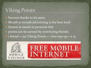 2010: 5 000 Vikings2011: 30 000 Vikings2 % of the marketSmart move against Proximus, Mobistar and TelenetAll providers  difficult packsOnly 2 optionsMarketing
