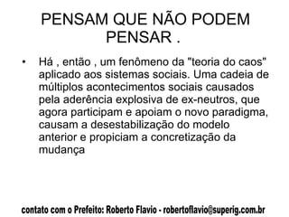 PENSAM QUE NÃO PODEM PENSAR .  Há , então , um fenômeno da "teoria do caos" aplicado aos sistemas sociais. Uma cadeia de múltiplos acontecimentos sociais causados pela aderência explosiva de ex-neutros, que agora participam e apoiam o novo paradigma, causam a desestabilização do modelo anterior e propiciam a concretização da mudança  
