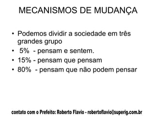 MECANISMOS DE MUDANÇA Podemos dividir a sociedade em três grandes grupo 5%  - pensam e sentem. 15% - pensam que pensam 80%  - pensam que não podem pensar 