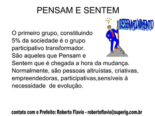 PENSAM E SENTEM O primeiro grupo, constituindo  5% da sociedade é o grupo  participativo transformador.  São aqueles que Pensam e Sentem que é chegada a hora da mudança. Normalmente, são pessoas altruístas, criativas, empreendedoras, participativas,sensíveis à necessidade  de evolução.  DESENVOLVIMENTO 