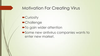 Motivation For Creating Virus
Curiosity
Challenge
To gain wider attention
Some new antivirus companies wants to
enter new market.
 