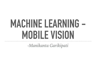 MACHINE LEARNING -
MOBILE VISION
-Manikanta Garikipati
 