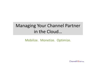 Managing Your Channel Partner
in the Cloud…
Mobilize. Monetize. Optimize.

 