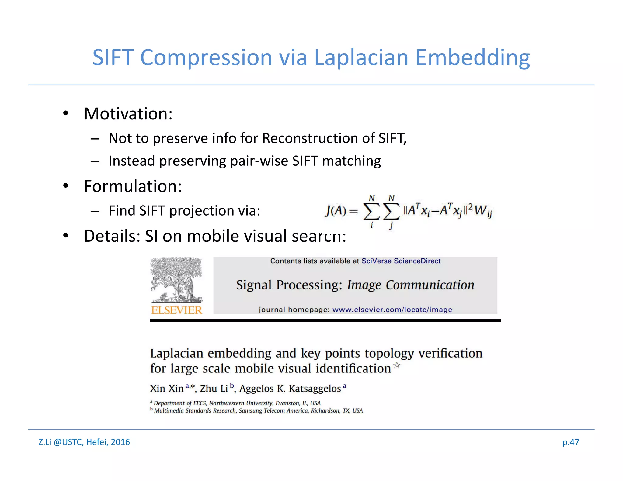 Z.Li @USTC, Hefei, 2016
SIFT Compression via Laplacian Embedding
• Motivation:
– Not to preserve info for Reconstruction of SIFT,
– Instead preserving pair-wise SIFT matching
• Formulation:
– Find SIFT projection via:
• Details: SI on mobile visual search:
p.47
 