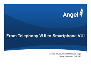 From Telephony VUI to Smartphone VUI



                   Ahmed Bouzid, Head of Product, Angel
                             Bruce Balentine, EVP, EIG
 