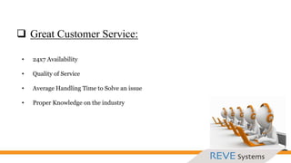  Great Customer Service:
• 24x7 Availability
• Quality of Service
• Average Handling Time to Solve an issue
• Proper Knowledge on the industry
 