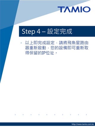 http://www.tamio.com.tw
Step 4 – 設定完成
• 以上即完成設定，請將飛魚星路由
器重新啟動，您的設備即可重新取
得保留的IP位址。
 