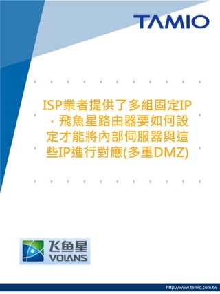 http://www.tamio.com.tw
ISP業者提供了多組固定IP
，飛魚星路由器要如何設
定才能將內部伺服器與這
些IP進行對應(多重DMZ)
 