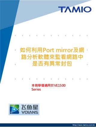 http://www.tamio.com.tw
如何利用Port mirror及網
路分析軟體來監看網路中
是否有異常封包
本教學僅適用於VE1500
Series
 