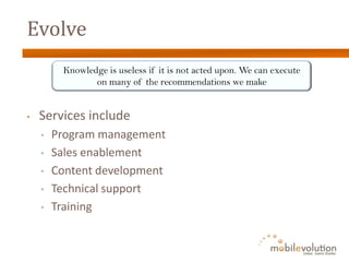 Evolve
         Knowledge is useless if it is not acted upon. We can execute
                on many of the recommendations we make


•   Services include
    •   Program management
    •   Sales enablement
    •   Content development
    •   Technical support
    •   Training
 
