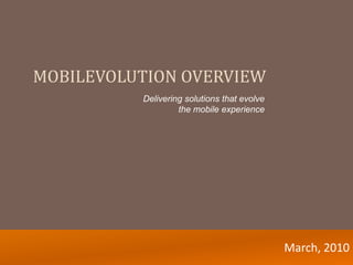 MOBILEVOLUTION OVERVIEW
          Delivering solutions that evolve
                   the mobile experience




                                             March, 2010
 