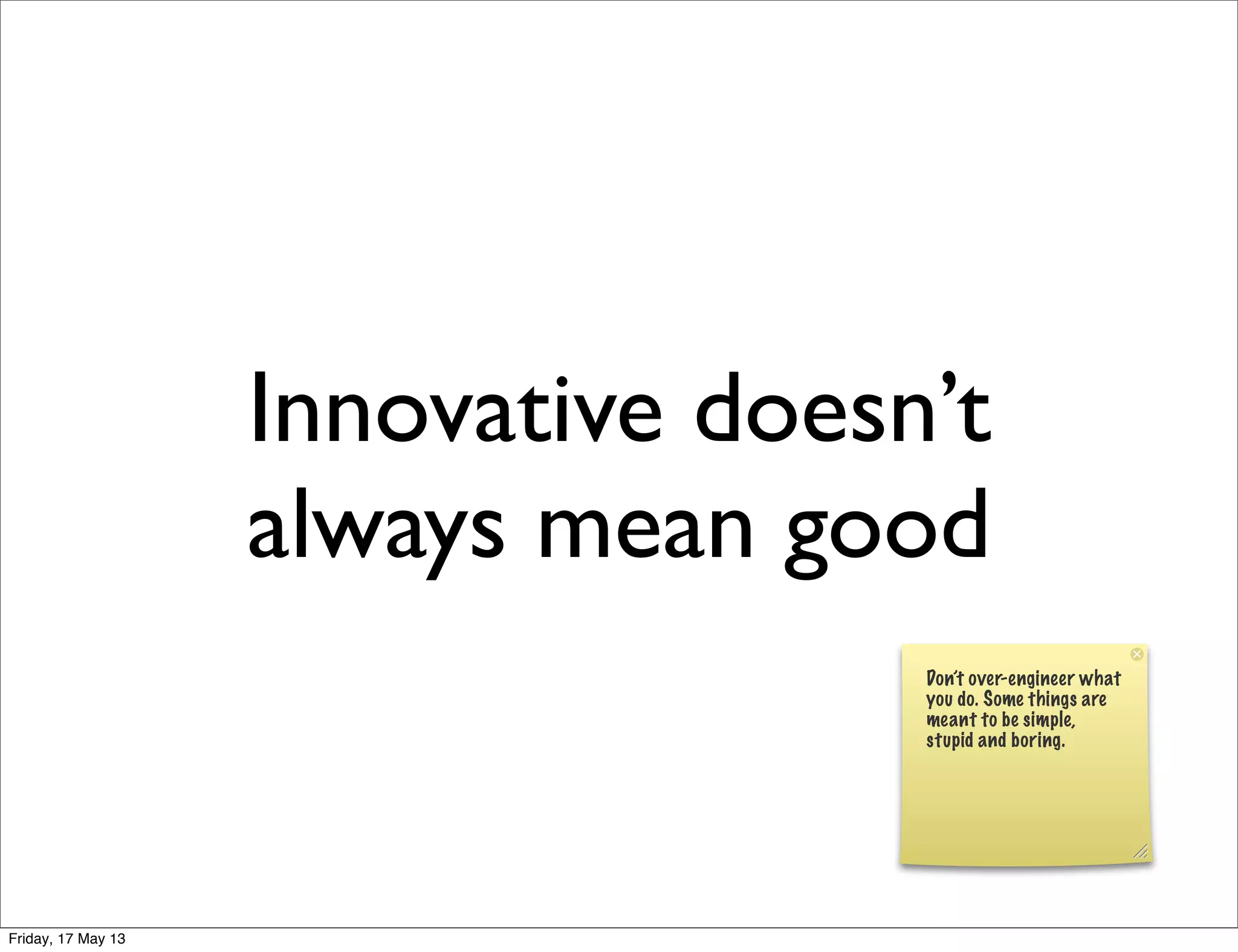 Innovative doesn’t
always mean good
Don’t over-engineer what
you do. Some things are
meant to be simple,
stupid and boring.
Friday, 17 May 13
 