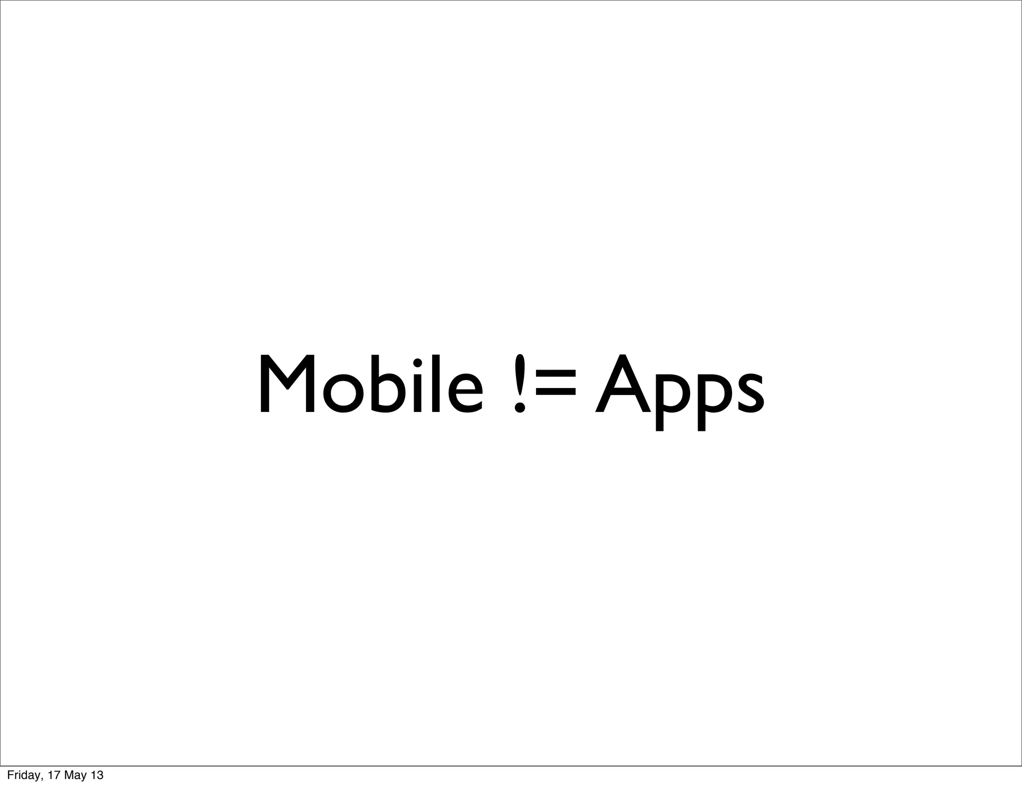 Mobile != Apps
Friday, 17 May 13
 